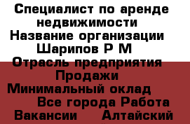 Специалист по аренде недвижимости › Название организации ­ Шарипов Р.М. › Отрасль предприятия ­ Продажи › Минимальный оклад ­ 35 000 - Все города Работа » Вакансии   . Алтайский край